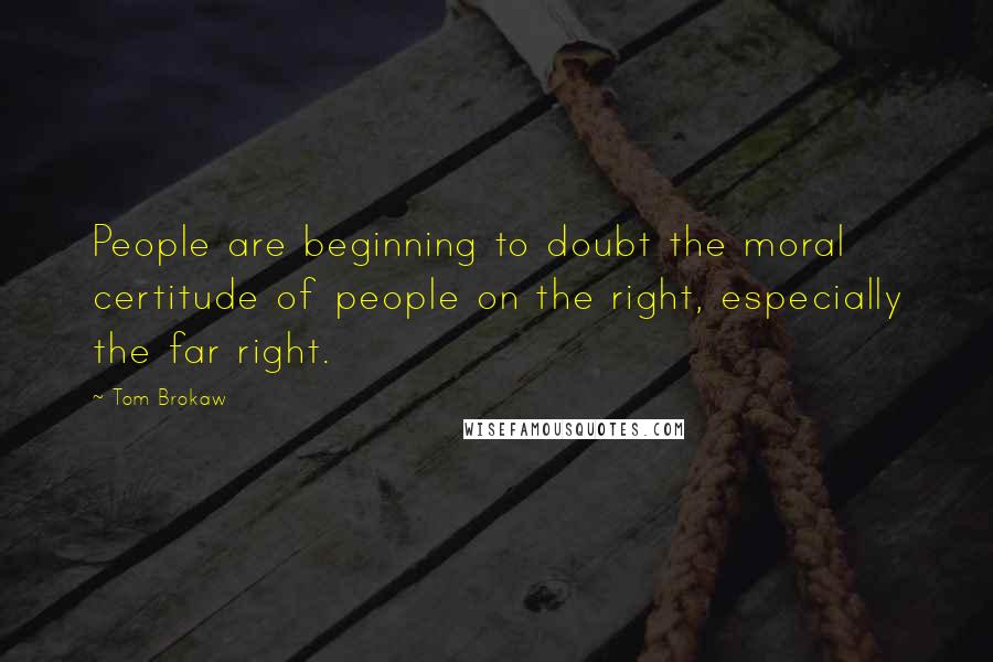 Tom Brokaw Quotes: People are beginning to doubt the moral certitude of people on the right, especially the far right.