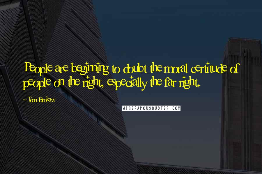 Tom Brokaw Quotes: People are beginning to doubt the moral certitude of people on the right, especially the far right.
