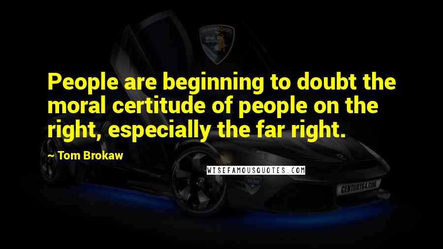 Tom Brokaw Quotes: People are beginning to doubt the moral certitude of people on the right, especially the far right.