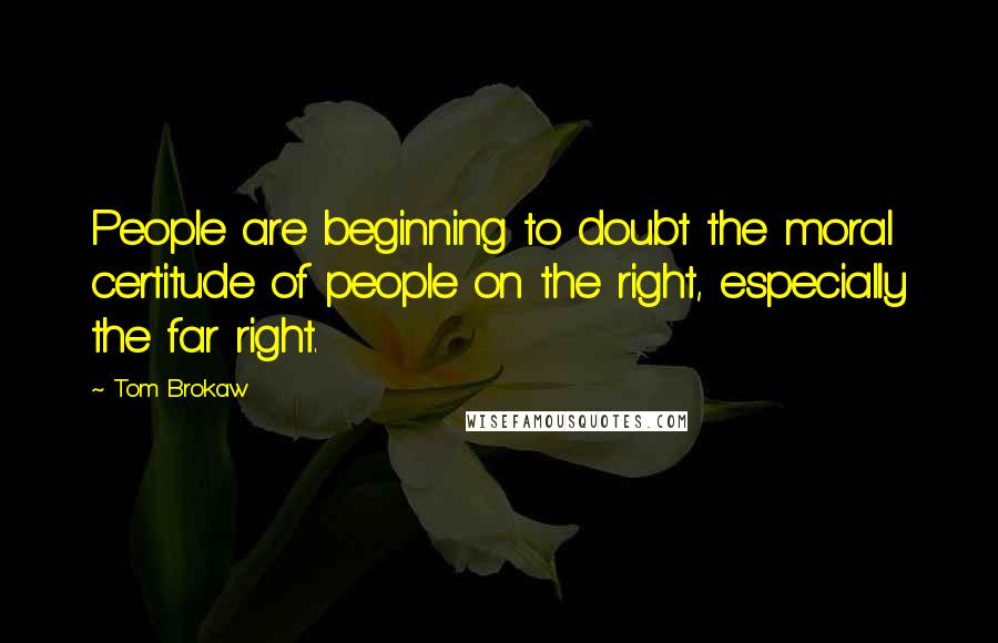 Tom Brokaw Quotes: People are beginning to doubt the moral certitude of people on the right, especially the far right.