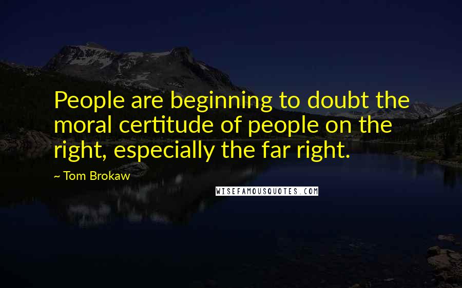 Tom Brokaw Quotes: People are beginning to doubt the moral certitude of people on the right, especially the far right.