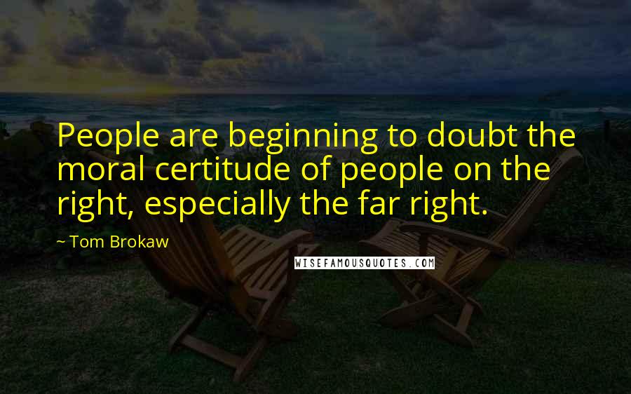 Tom Brokaw Quotes: People are beginning to doubt the moral certitude of people on the right, especially the far right.