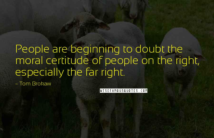 Tom Brokaw Quotes: People are beginning to doubt the moral certitude of people on the right, especially the far right.