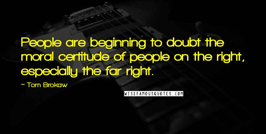 Tom Brokaw Quotes: People are beginning to doubt the moral certitude of people on the right, especially the far right.