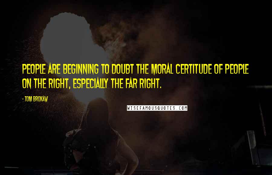 Tom Brokaw Quotes: People are beginning to doubt the moral certitude of people on the right, especially the far right.