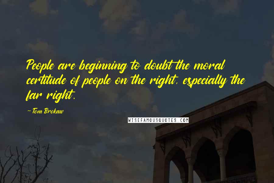 Tom Brokaw Quotes: People are beginning to doubt the moral certitude of people on the right, especially the far right.