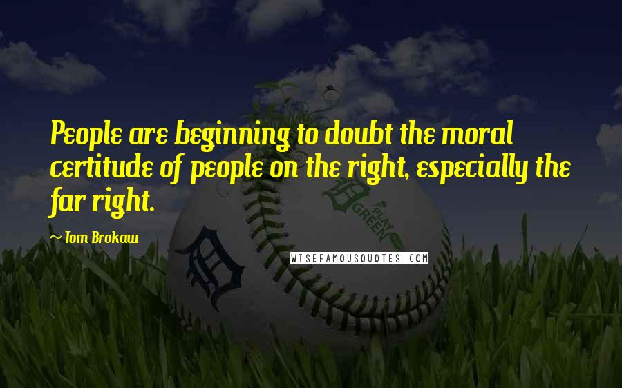 Tom Brokaw Quotes: People are beginning to doubt the moral certitude of people on the right, especially the far right.