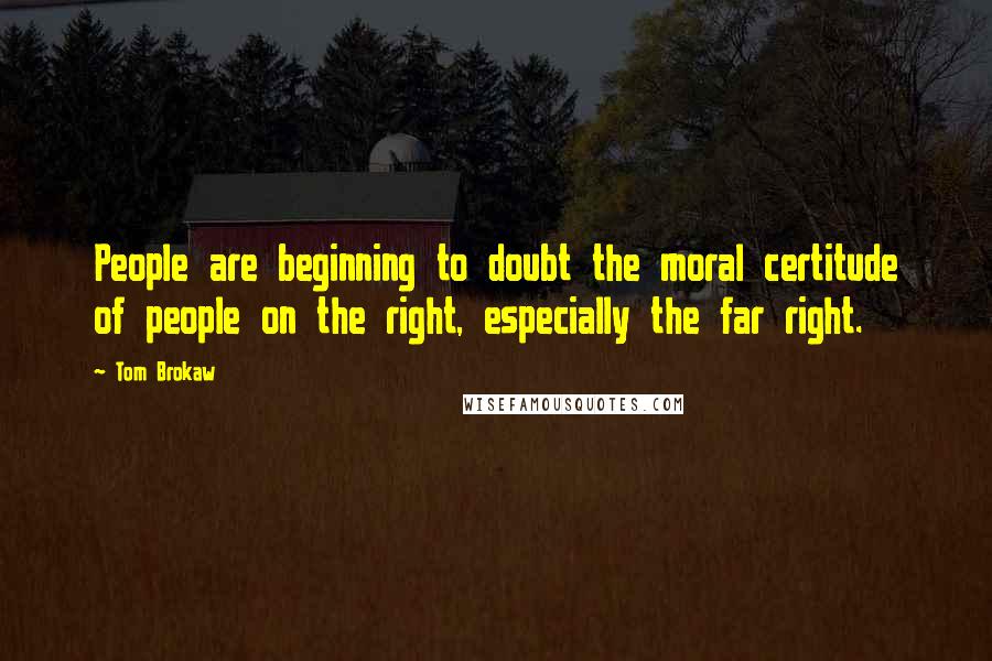 Tom Brokaw Quotes: People are beginning to doubt the moral certitude of people on the right, especially the far right.