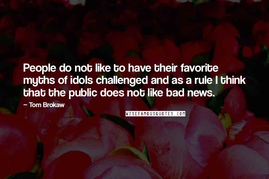 Tom Brokaw Quotes: People do not like to have their favorite myths of idols challenged and as a rule I think that the public does not like bad news.