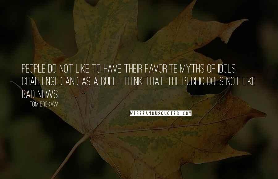 Tom Brokaw Quotes: People do not like to have their favorite myths of idols challenged and as a rule I think that the public does not like bad news.