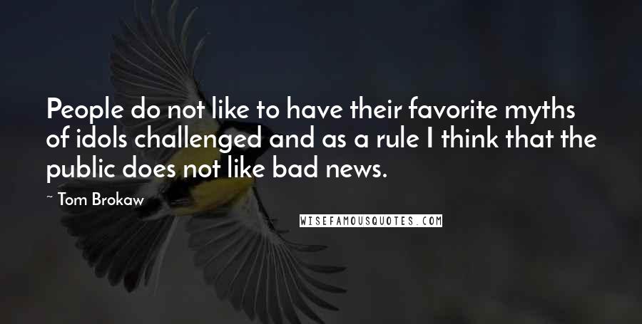 Tom Brokaw Quotes: People do not like to have their favorite myths of idols challenged and as a rule I think that the public does not like bad news.