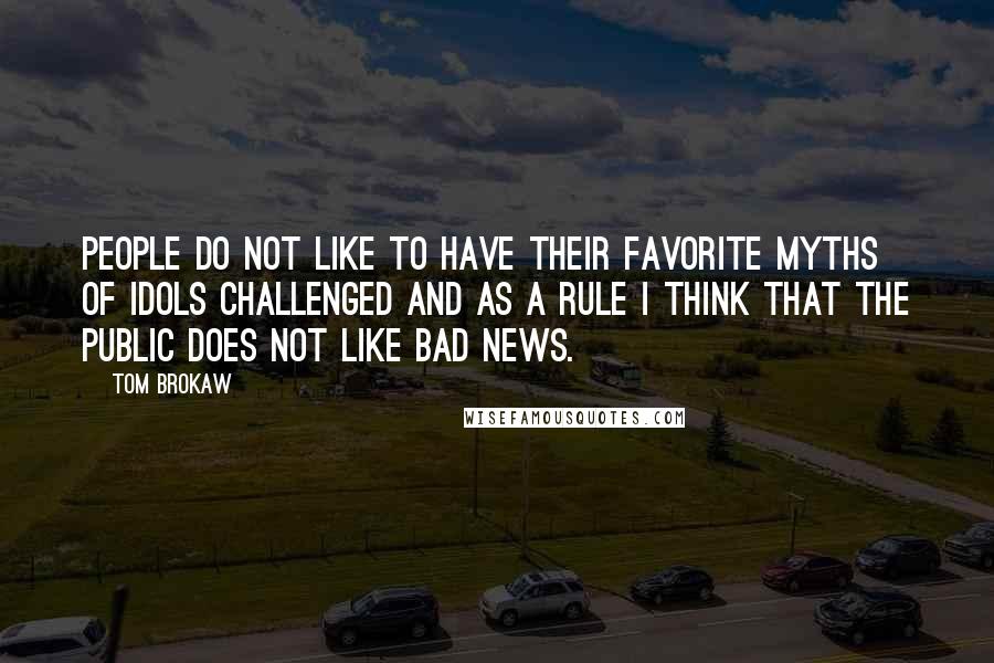 Tom Brokaw Quotes: People do not like to have their favorite myths of idols challenged and as a rule I think that the public does not like bad news.