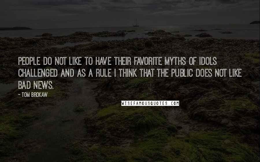 Tom Brokaw Quotes: People do not like to have their favorite myths of idols challenged and as a rule I think that the public does not like bad news.