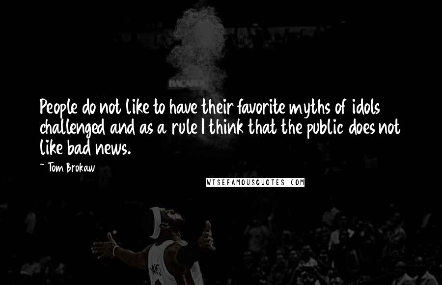 Tom Brokaw Quotes: People do not like to have their favorite myths of idols challenged and as a rule I think that the public does not like bad news.