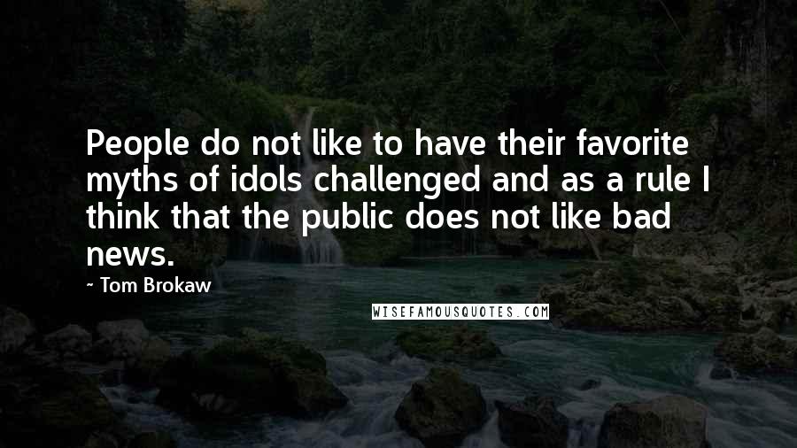 Tom Brokaw Quotes: People do not like to have their favorite myths of idols challenged and as a rule I think that the public does not like bad news.