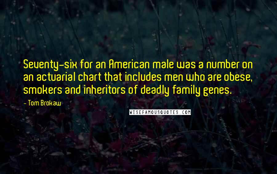 Tom Brokaw Quotes: Seventy-six for an American male was a number on an actuarial chart that includes men who are obese, smokers and inheritors of deadly family genes.