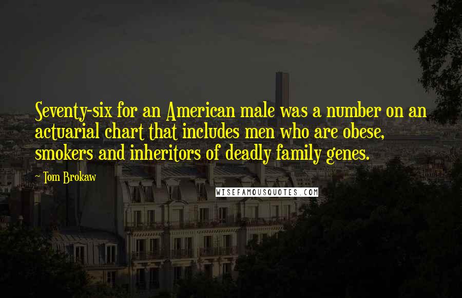 Tom Brokaw Quotes: Seventy-six for an American male was a number on an actuarial chart that includes men who are obese, smokers and inheritors of deadly family genes.