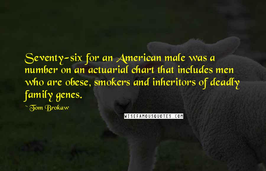 Tom Brokaw Quotes: Seventy-six for an American male was a number on an actuarial chart that includes men who are obese, smokers and inheritors of deadly family genes.