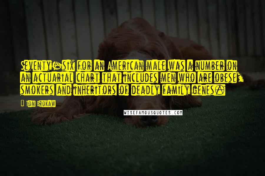 Tom Brokaw Quotes: Seventy-six for an American male was a number on an actuarial chart that includes men who are obese, smokers and inheritors of deadly family genes.