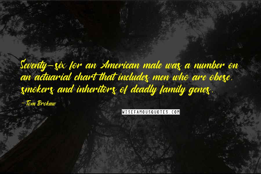 Tom Brokaw Quotes: Seventy-six for an American male was a number on an actuarial chart that includes men who are obese, smokers and inheritors of deadly family genes.