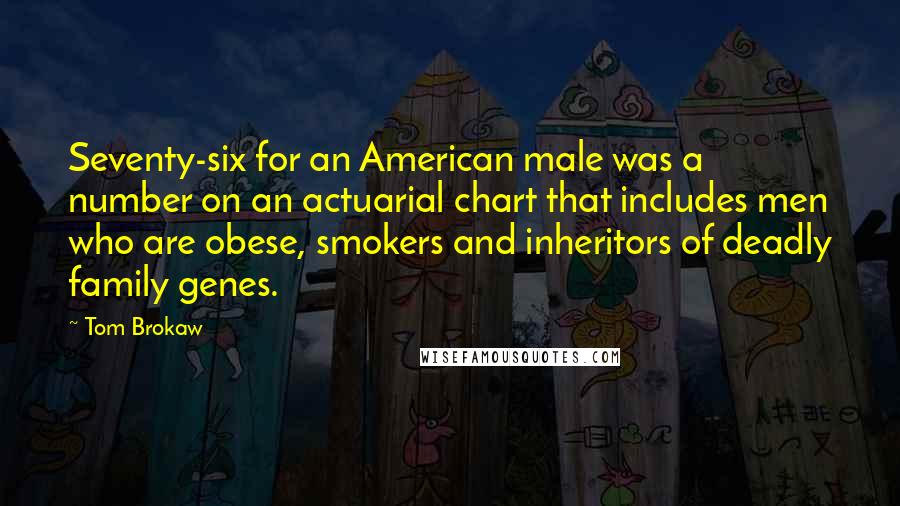 Tom Brokaw Quotes: Seventy-six for an American male was a number on an actuarial chart that includes men who are obese, smokers and inheritors of deadly family genes.