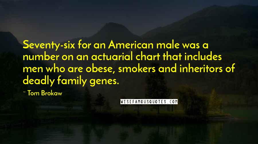 Tom Brokaw Quotes: Seventy-six for an American male was a number on an actuarial chart that includes men who are obese, smokers and inheritors of deadly family genes.