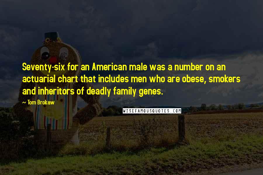 Tom Brokaw Quotes: Seventy-six for an American male was a number on an actuarial chart that includes men who are obese, smokers and inheritors of deadly family genes.
