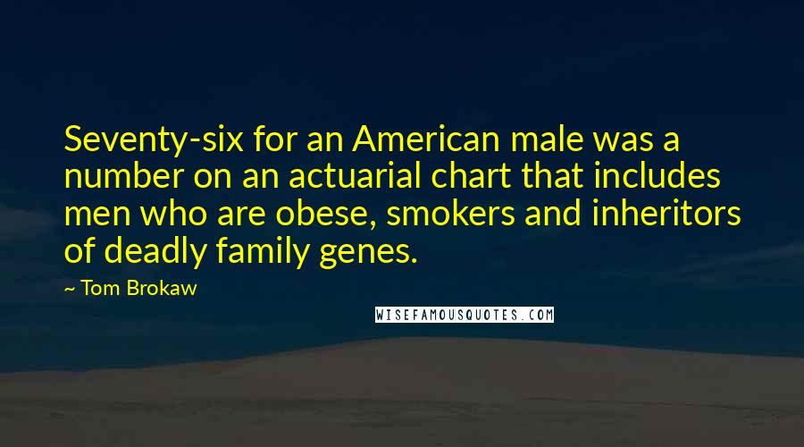 Tom Brokaw Quotes: Seventy-six for an American male was a number on an actuarial chart that includes men who are obese, smokers and inheritors of deadly family genes.