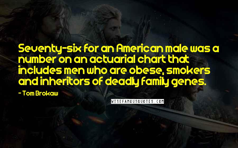Tom Brokaw Quotes: Seventy-six for an American male was a number on an actuarial chart that includes men who are obese, smokers and inheritors of deadly family genes.