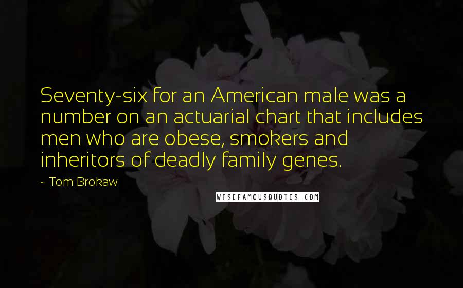 Tom Brokaw Quotes: Seventy-six for an American male was a number on an actuarial chart that includes men who are obese, smokers and inheritors of deadly family genes.