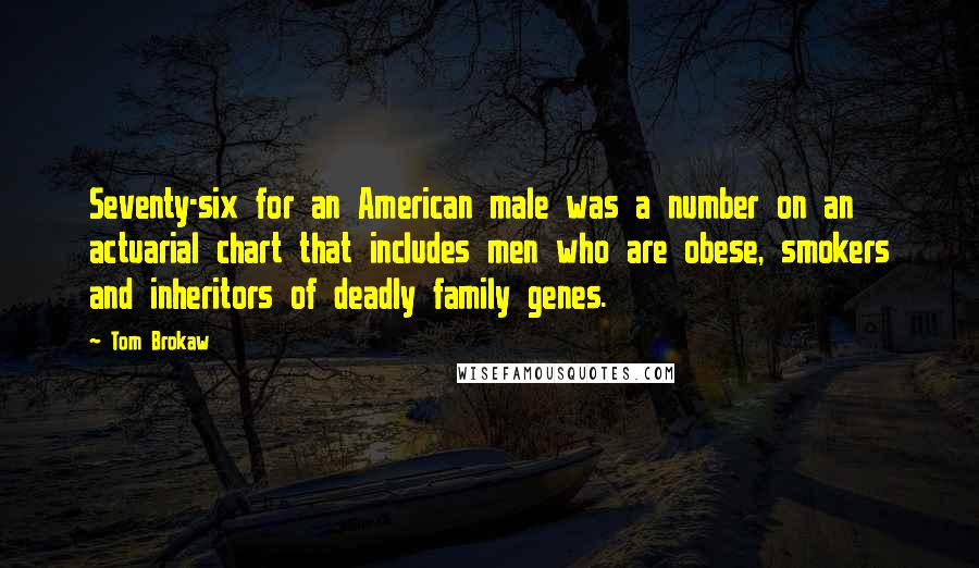 Tom Brokaw Quotes: Seventy-six for an American male was a number on an actuarial chart that includes men who are obese, smokers and inheritors of deadly family genes.