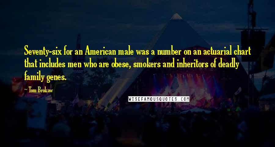 Tom Brokaw Quotes: Seventy-six for an American male was a number on an actuarial chart that includes men who are obese, smokers and inheritors of deadly family genes.