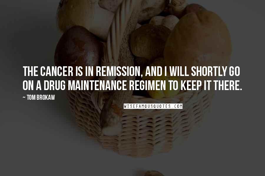 Tom Brokaw Quotes: The cancer is in remission, and I will shortly go on a drug maintenance regimen to keep it there.