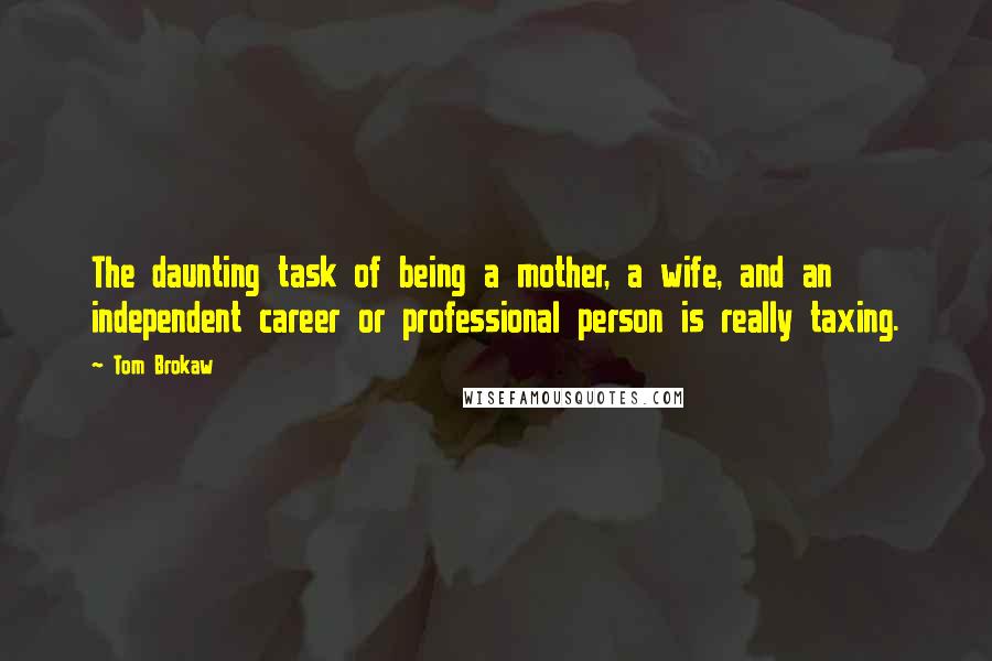 Tom Brokaw Quotes: The daunting task of being a mother, a wife, and an independent career or professional person is really taxing.