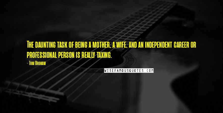 Tom Brokaw Quotes: The daunting task of being a mother, a wife, and an independent career or professional person is really taxing.