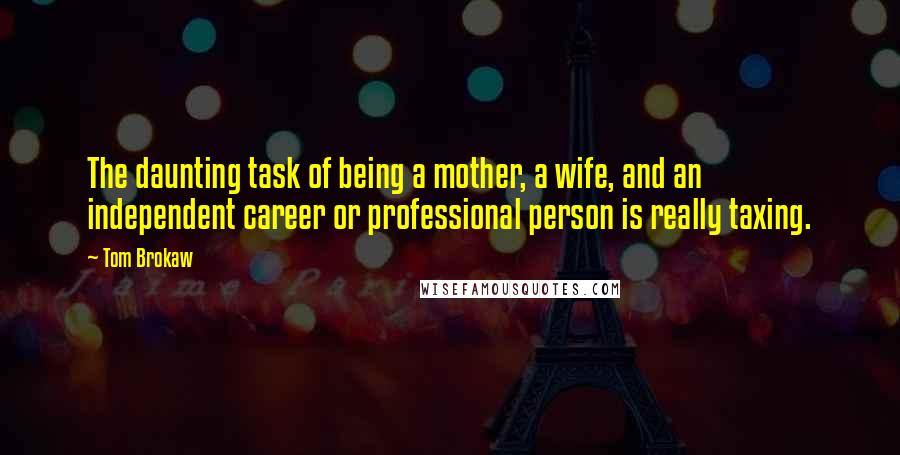 Tom Brokaw Quotes: The daunting task of being a mother, a wife, and an independent career or professional person is really taxing.