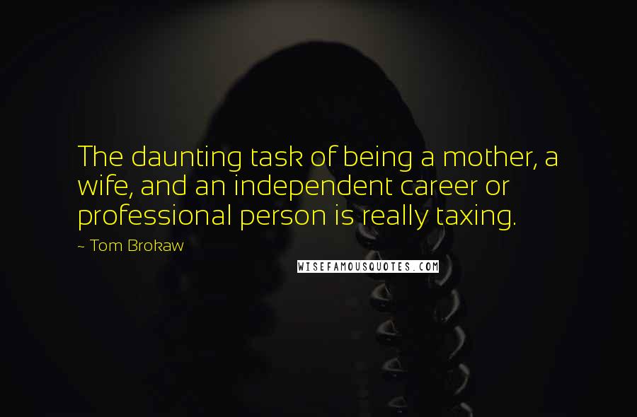 Tom Brokaw Quotes: The daunting task of being a mother, a wife, and an independent career or professional person is really taxing.