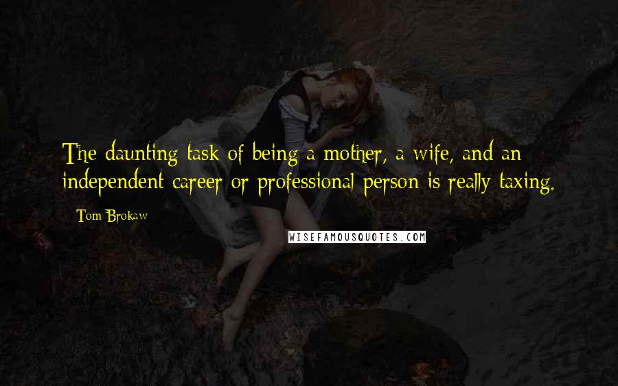 Tom Brokaw Quotes: The daunting task of being a mother, a wife, and an independent career or professional person is really taxing.