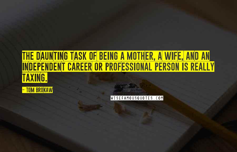 Tom Brokaw Quotes: The daunting task of being a mother, a wife, and an independent career or professional person is really taxing.