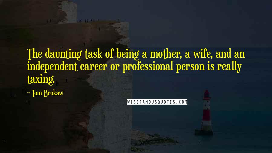 Tom Brokaw Quotes: The daunting task of being a mother, a wife, and an independent career or professional person is really taxing.
