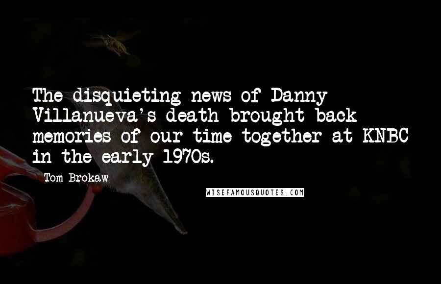 Tom Brokaw Quotes: The disquieting news of Danny Villanueva's death brought back memories of our time together at KNBC in the early 1970s.