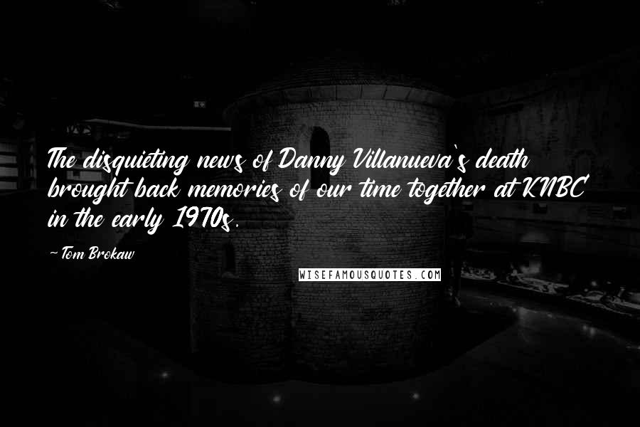 Tom Brokaw Quotes: The disquieting news of Danny Villanueva's death brought back memories of our time together at KNBC in the early 1970s.