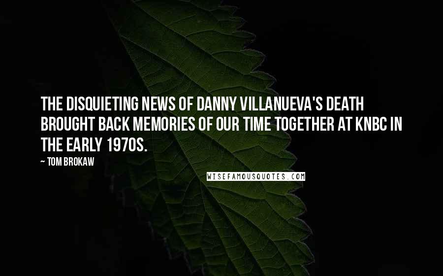 Tom Brokaw Quotes: The disquieting news of Danny Villanueva's death brought back memories of our time together at KNBC in the early 1970s.