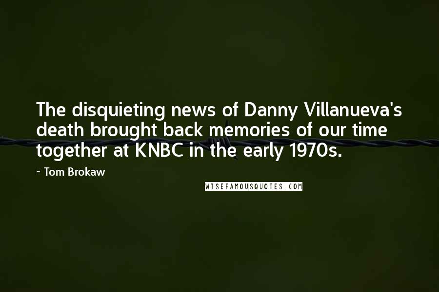 Tom Brokaw Quotes: The disquieting news of Danny Villanueva's death brought back memories of our time together at KNBC in the early 1970s.