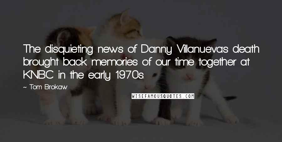 Tom Brokaw Quotes: The disquieting news of Danny Villanueva's death brought back memories of our time together at KNBC in the early 1970s.