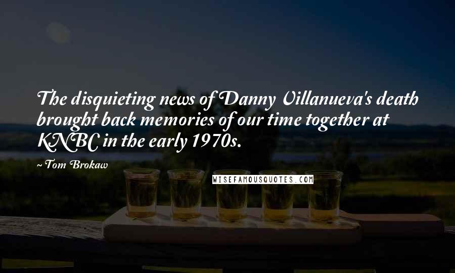 Tom Brokaw Quotes: The disquieting news of Danny Villanueva's death brought back memories of our time together at KNBC in the early 1970s.