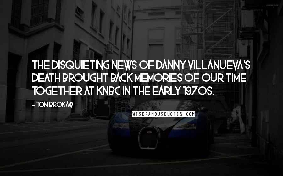 Tom Brokaw Quotes: The disquieting news of Danny Villanueva's death brought back memories of our time together at KNBC in the early 1970s.