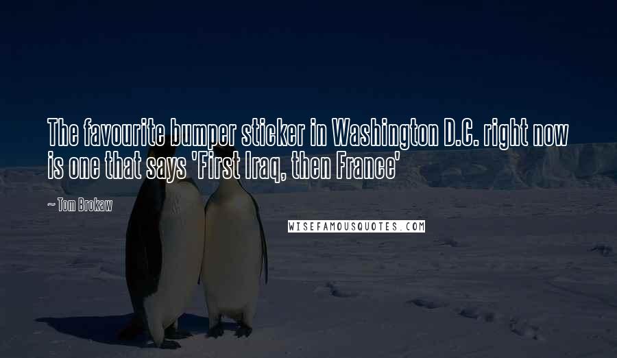 Tom Brokaw Quotes: The favourite bumper sticker in Washington D.C. right now is one that says 'First Iraq, then France'