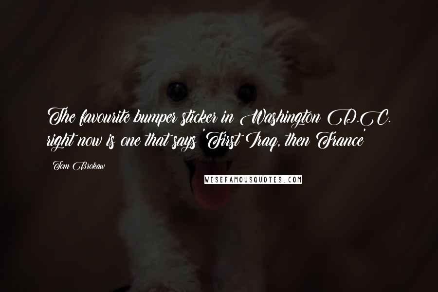 Tom Brokaw Quotes: The favourite bumper sticker in Washington D.C. right now is one that says 'First Iraq, then France'