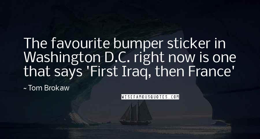 Tom Brokaw Quotes: The favourite bumper sticker in Washington D.C. right now is one that says 'First Iraq, then France'